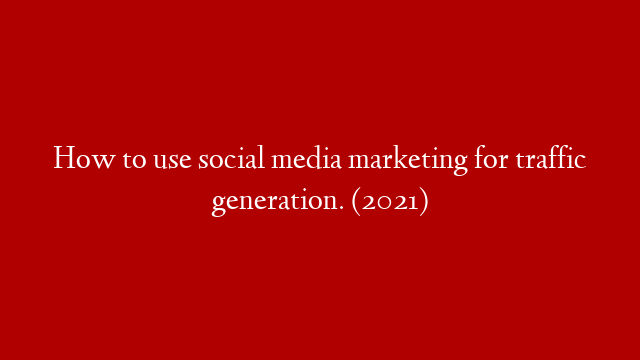 How to use social media marketing for traffic generation. (2021)