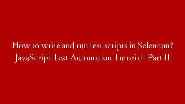 How to write and run test scripts in Selenium? JavaScript Test Automation Tutorial | Part II