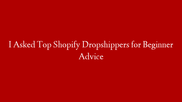 I Asked Top Shopify Dropshippers for Beginner Advice