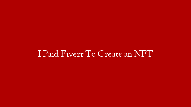 I Paid Fiverr To Create an NFT