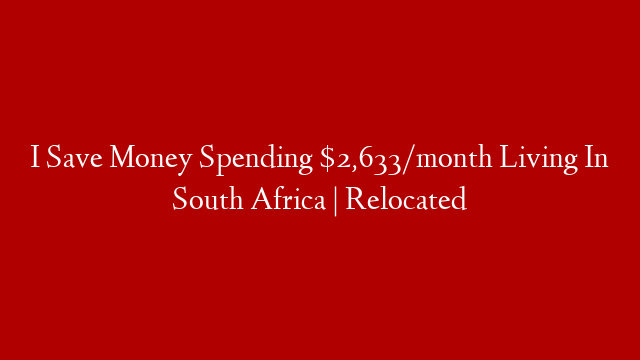 I Save Money Spending $2,633/month Living In South Africa | Relocated