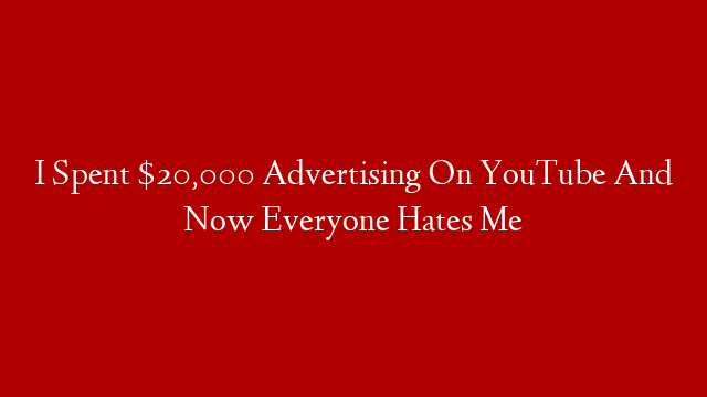 I Spent $20,000 Advertising On YouTube And Now Everyone Hates Me