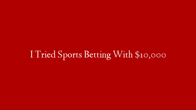 I Tried Sports Betting With $10,000