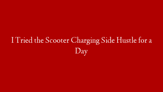 I Tried the Scooter Charging Side Hustle for a Day