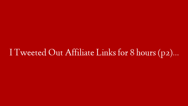 I Tweeted Out Affiliate Links for 8 hours (p2)…