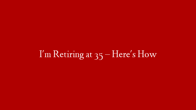 I'm Retiring at 35 – Here's How