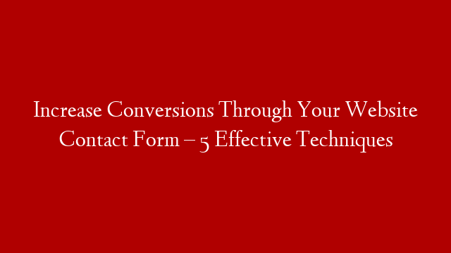 Increase Conversions Through Your Website Contact Form – 5 Effective Techniques
