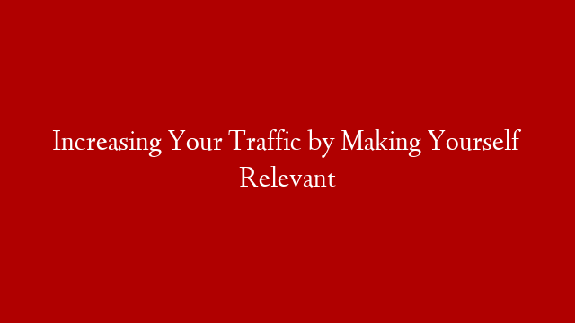 Increasing Your Traffic by Making Yourself Relevant