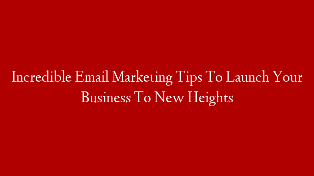 Incredible Email Marketing Tips To Launch Your Business To New Heights