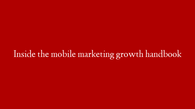 Inside the mobile marketing growth handbook