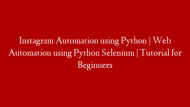 Instagram Automation using Python | Web Automation using Python Selenium | Tutorial for Beginners