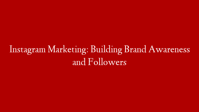 Instagram Marketing: Building Brand Awareness and Followers