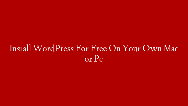Install WordPress For Free On Your Own Mac or Pc