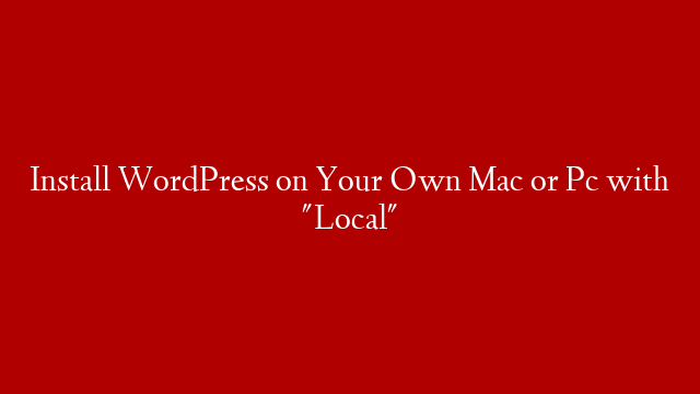 Install WordPress on Your Own Mac or Pc with "Local"