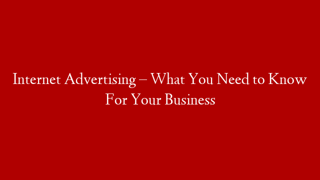 Internet Advertising – What You Need to Know For Your Business