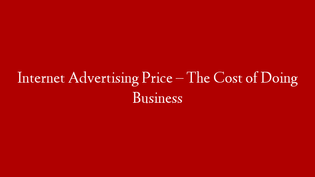 Internet Advertising Price – The Cost of Doing Business