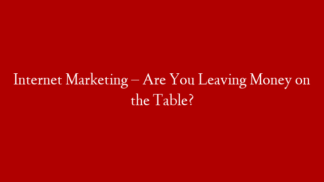 Internet Marketing – Are You Leaving Money on the Table?