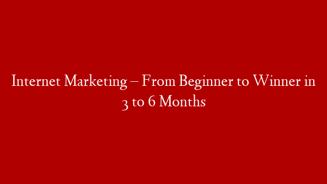 Internet Marketing – From Beginner to Winner in 3 to 6 Months
