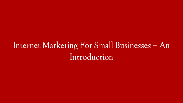Internet Marketing For Small Businesses – An Introduction