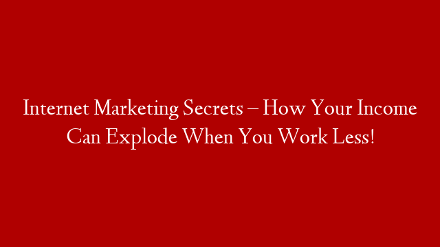 Internet Marketing Secrets – How Your Income Can Explode When You Work Less!