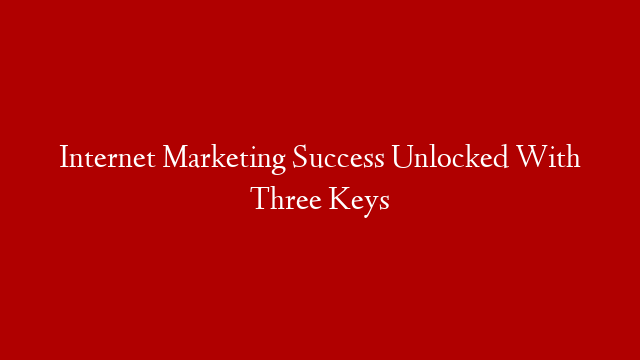 Internet Marketing Success Unlocked With Three Keys