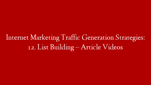 Internet Marketing Traffic Generation Strategies: 12. List Building – Article Videos