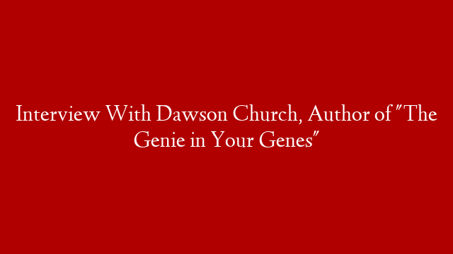 Interview With Dawson Church, Author of  "The Genie in Your Genes"