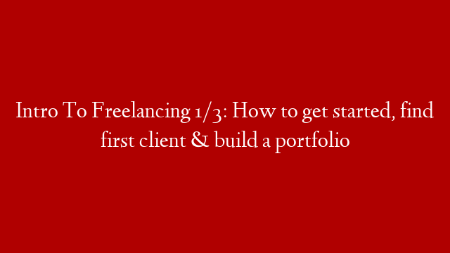Intro To Freelancing 1/3: How to get started, find first client & build a portfolio