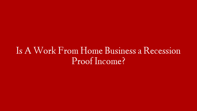 Is A Work From Home Business a Recession Proof Income?