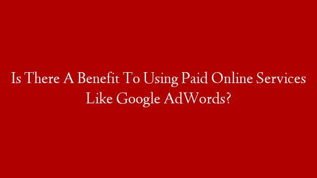 Is There A Benefit To Using Paid Online Services Like Google AdWords?