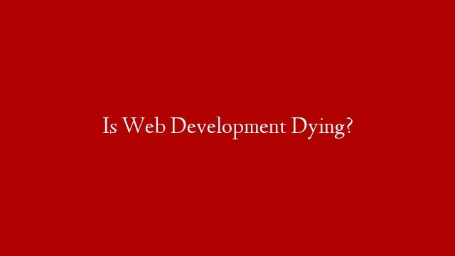 Is Web Development Dying?