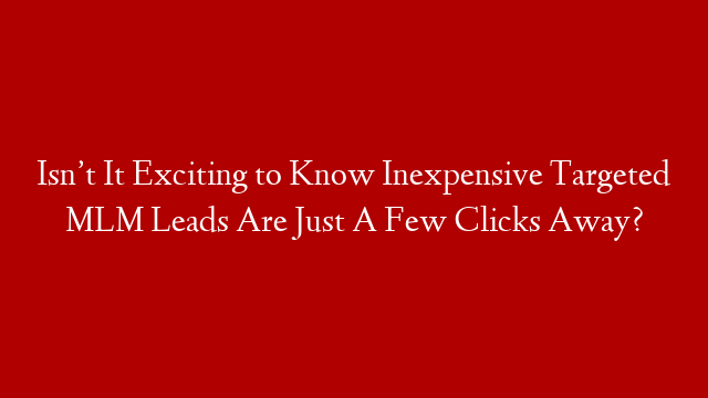 Isn’t It Exciting to Know Inexpensive Targeted MLM Leads Are Just A Few Clicks Away?