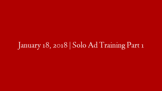 January 18, 2018 | Solo Ad Training Part 1