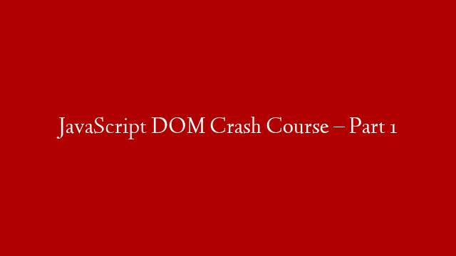 JavaScript DOM Crash Course – Part 1