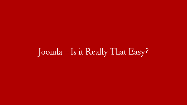 Joomla – Is it Really That Easy?