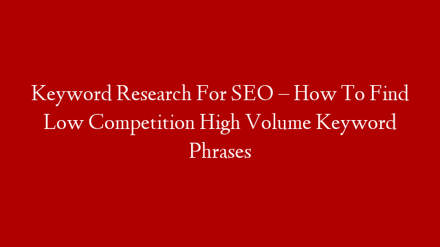 Keyword Research For SEO – How To Find Low Competition High Volume Keyword Phrases