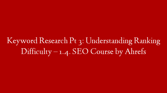 Keyword Research Pt 3: Understanding Ranking Difficulty – 1.4. SEO Course by Ahrefs