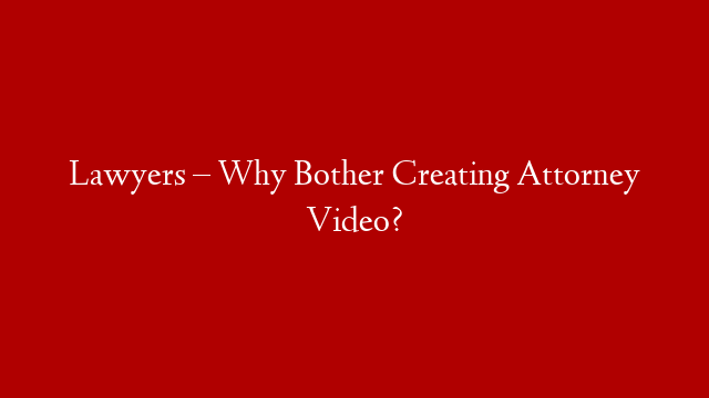 Lawyers – Why Bother Creating Attorney Video?