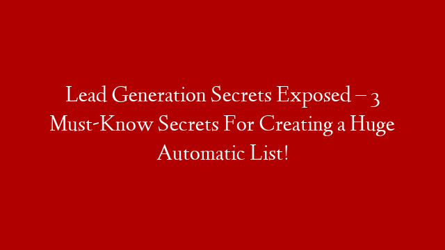 Lead Generation Secrets Exposed – 3 Must-Know Secrets For Creating a Huge Automatic List!
