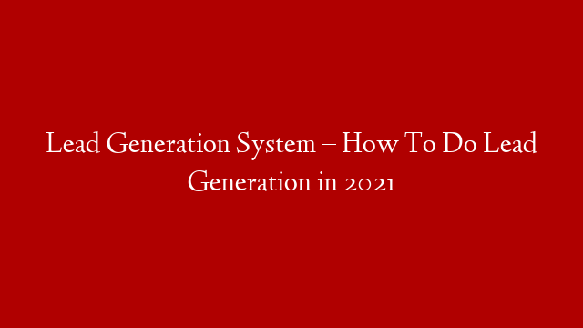 Lead Generation System – How To Do Lead Generation in 2021