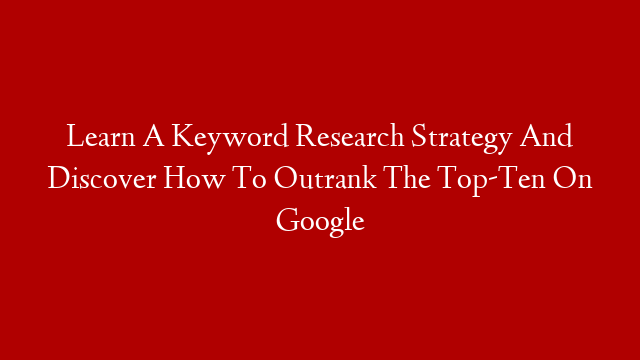 Learn A Keyword Research Strategy And Discover How To Outrank The Top-Ten On Google