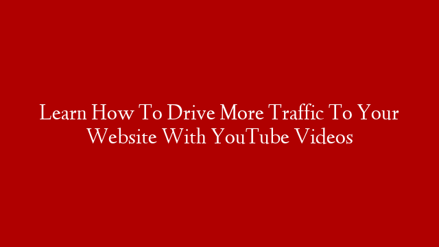 Learn How To Drive More Traffic To Your Website With YouTube Videos