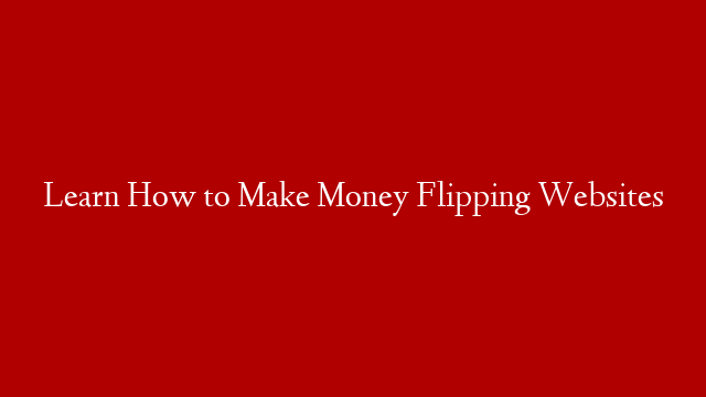 Learn How to Make Money Flipping Websites