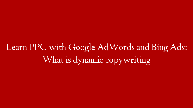 Learn PPC with Google AdWords and Bing Ads: What is dynamic copywriting
