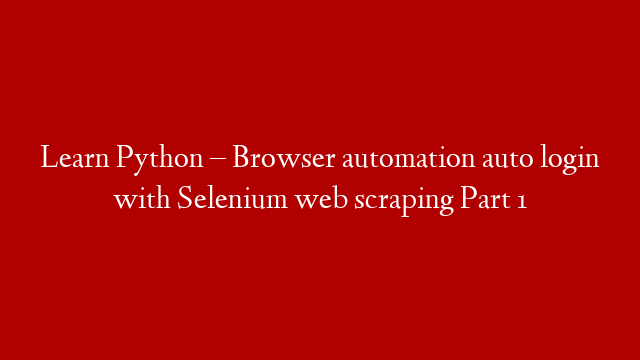 Learn Python – Browser automation auto login with Selenium web scraping Part 1