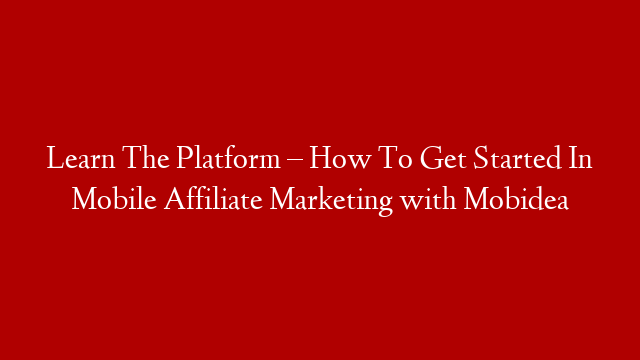 Learn The Platform – How To Get Started In Mobile Affiliate Marketing with Mobidea