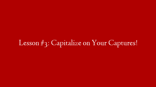 Lesson #3: Capitalize on Your Captures!