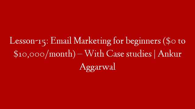 Lesson-15: Email Marketing for beginners ($0 to $10,000/month) – With Case studies | Ankur Aggarwal