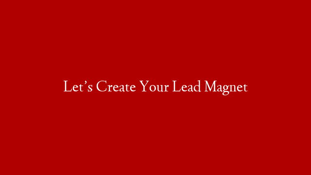Let’s Create Your Lead Magnet