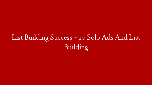 List Building Success – 10 Solo Ads And List Building